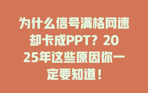 为什么信号满格网速却卡成PPT？2025年这些原因你一定要知道！