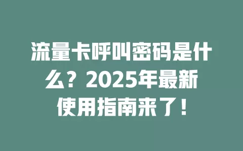 流量卡呼叫密码是什么？2025年最新使用指南来了！