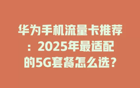 华为手机流量卡推荐：2025年最适配的5G套餐怎么选？