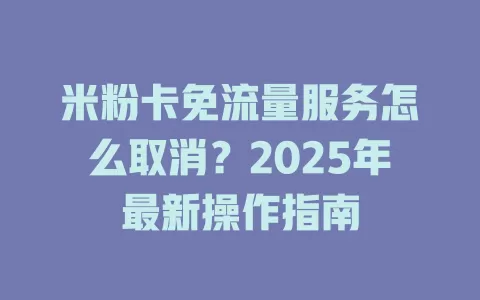 米粉卡免流量服务怎么取消？2025年最新操作指南