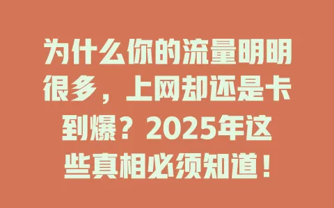 为什么你的流量明明很多，上网却还是卡到爆？2025年这些真相必须知道！