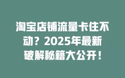 淘宝店铺流量卡住不动？2025年最新破解秘籍大公开！