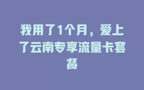 我用了1个月，爱上了云南专享流量卡套餐