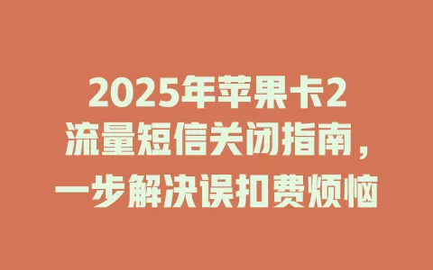 2025年苹果卡2流量短信关闭指南，一步解决误扣费烦恼