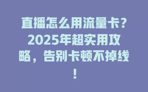 直播怎么用流量卡？2025年超实用攻略，告别卡顿不掉线！