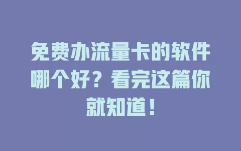 免费办流量卡的软件哪个好？看完这篇你就知道！