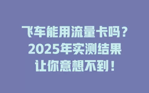 飞车能用流量卡吗？2025年实测结果让你意想不到！