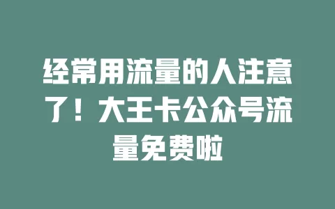 经常用流量的人注意了！大王卡公众号流量免费啦