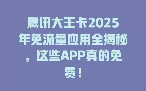 腾讯大王卡2025年免流量应用全揭秘，这些APP真的免费！