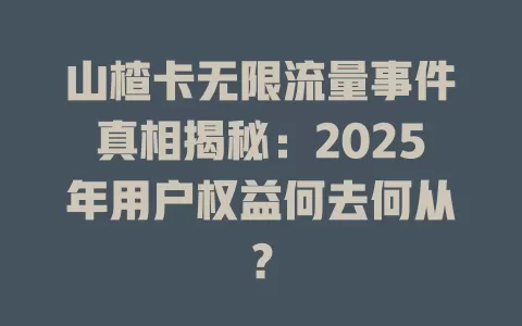 山楂卡无限流量事件真相揭秘：2025年用户权益何去何从？
