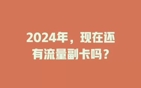 2024年，现在还有流量副卡吗？