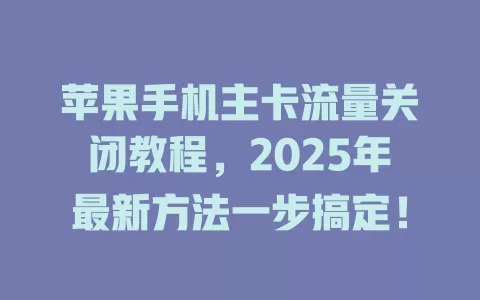 苹果手机主卡流量关闭教程，2025年最新方法一步搞定！