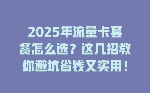 2025年流量卡套餐怎么选？这几招教你避坑省钱又实用！