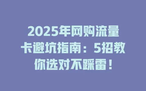 2025年网购流量卡避坑指南：5招教你选对不踩雷！