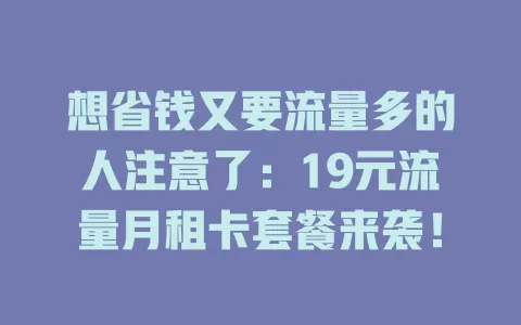 想省钱又要流量多的人注意了：19元流量月租卡套餐来袭！