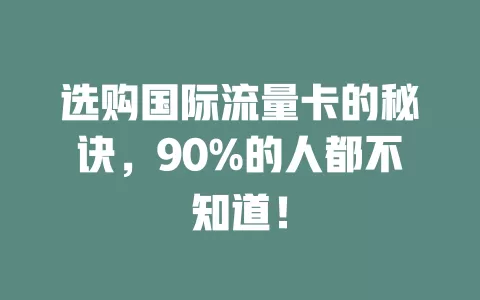 选购国际流量卡的秘诀，90%的人都不知道！