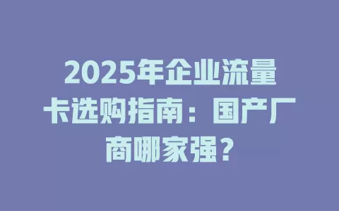 2025年企业流量卡选购指南：国产厂商哪家强？