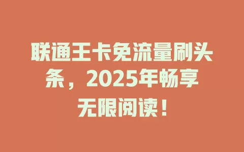联通王卡免流量刷头条，2025年畅享无限阅读！