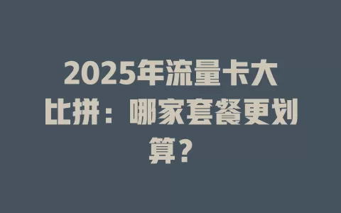 2025年流量卡大比拼：哪家套餐更划算？