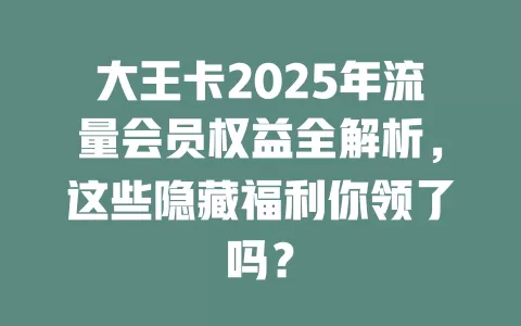 大王卡2025年流量会员权益全解析，这些隐藏福利你领了吗？
