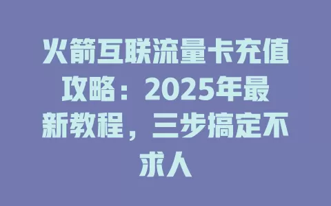 火箭互联流量卡充值攻略：2025年最新教程，三步搞定不求人