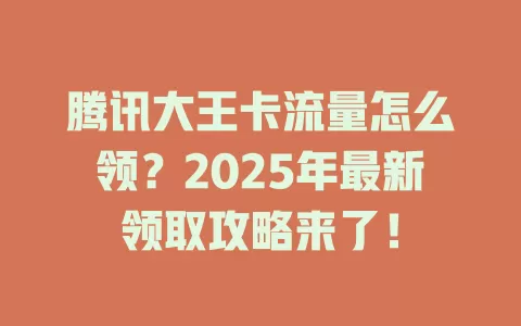 腾讯大王卡流量怎么领？2025年最新领取攻略来了！