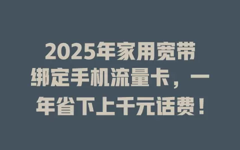 2025年家用宽带绑定手机流量卡，一年省下上千元话费！
