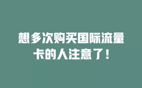 想多次购买国际流量卡的人注意了！