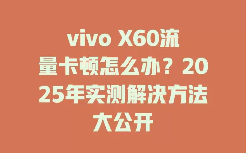 vivo X60流量卡顿怎么办？2025年实测解决方法大公开