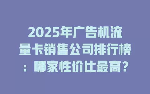 2025年广告机流量卡销售公司排行榜：哪家性价比最高？