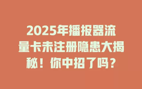 2025年播报器流量卡未注册隐患大揭秘！你中招了吗？
