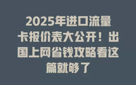 2025年进口流量卡报价表大公开！出国上网省钱攻略看这篇就够了