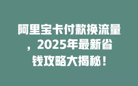 阿里宝卡付款换流量，2025年最新省钱攻略大揭秘！