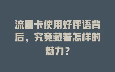 流量卡使用好评语背后，究竟藏着怎样的魅力？