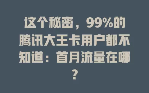 这个秘密，99%的腾讯大王卡用户都不知道：首月流量在哪？