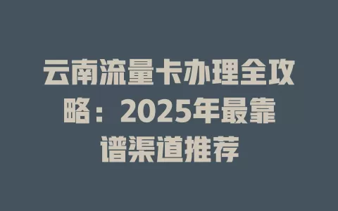 云南流量卡办理全攻略：2025年最靠谱渠道推荐
