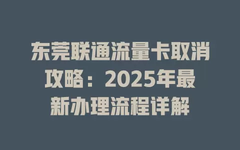东莞联通流量卡取消攻略：2025年最新办理流程详解