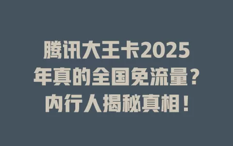 腾讯大王卡2025年真的全国免流量？内行人揭秘真相！