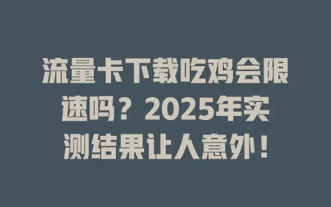 流量卡下载吃鸡会限速吗？2025年实测结果让人意外！
