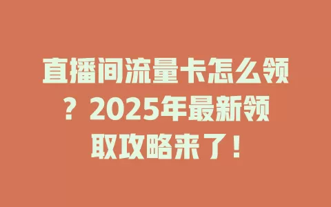 直播间流量卡怎么领？2025年最新领取攻略来了！