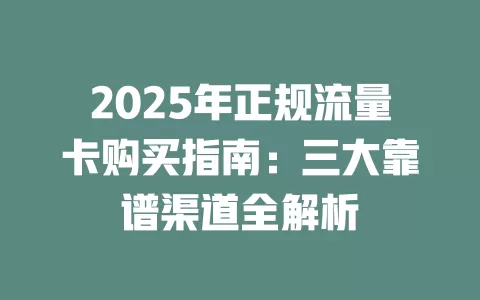 2025年正规流量卡购买指南：三大靠谱渠道全解析