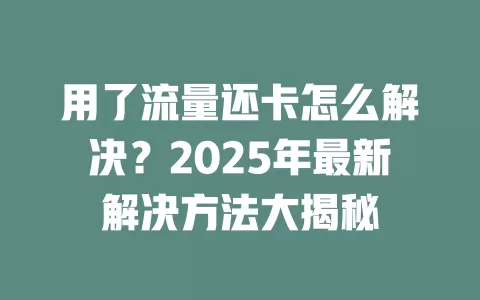 用了流量还卡怎么解决？2025年最新解决方法大揭秘