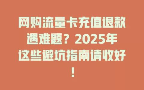 网购流量卡充值退款遇难题？2025年这些避坑指南请收好！