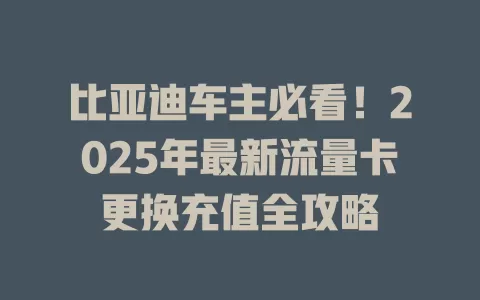 比亚迪车主必看！2025年最新流量卡更换充值全攻略