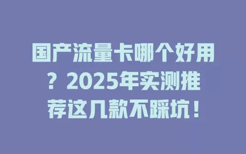 国产流量卡哪个好用？2025年实测推荐这几款不踩坑！