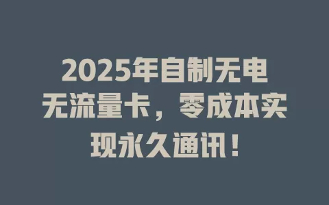 2025年自制无电无流量卡，零成本实现永久通讯！