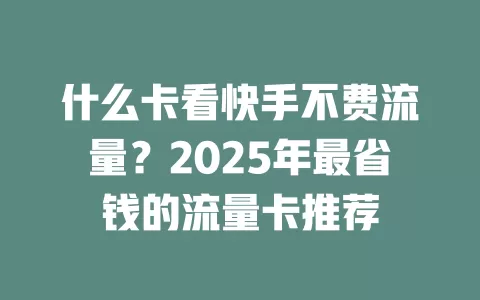什么卡看快手不费流量？2025年最省钱的流量卡推荐