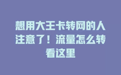 想用大王卡转网的人注意了！流量怎么转看这里