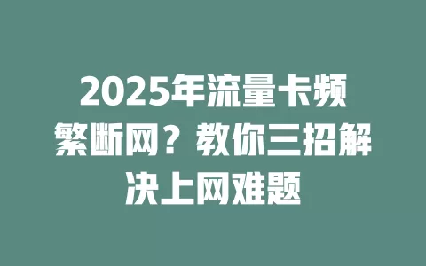2025年流量卡频繁断网？教你三招解决上网难题