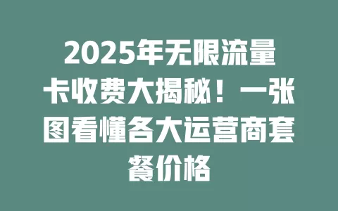 2025年无限流量卡收费大揭秘！一张图看懂各大运营商套餐价格